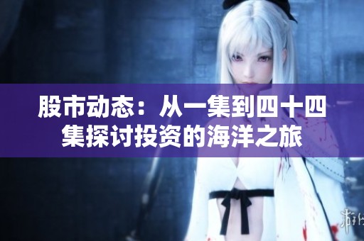 股市动态：从一集到四十四集探讨投资的海洋之旅