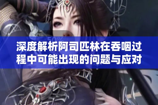 深度解析阿司匹林在吞咽过程中可能出现的问题与应对措施