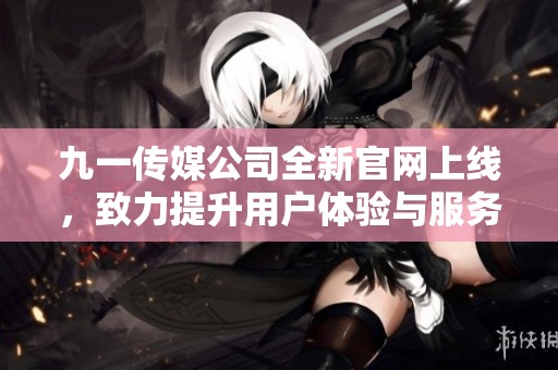 九一传媒公司全新官网上线，致力提升用户体验与服务质量