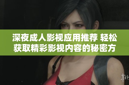 深夜成人影视应用推荐 轻松获取精彩影视内容的秘密方法