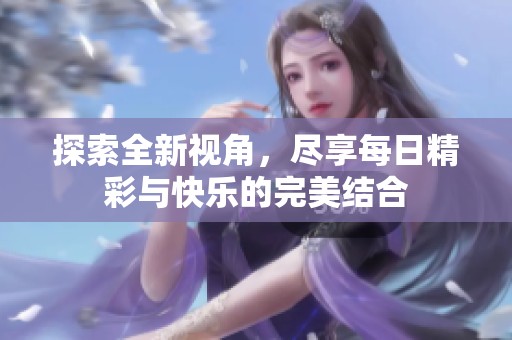 探索全新视角，尽享每日精彩与快乐的完美结合