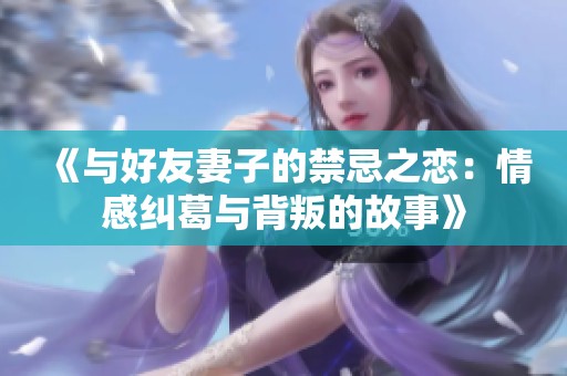 《与好友妻子的禁忌之恋：情感纠葛与背叛的故事》