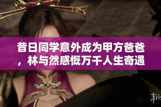 昔日同学意外成为甲方爸爸，林与然感慨万千人生奇遇