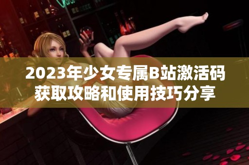 2023年少女专属B站激活码获取攻略和使用技巧分享