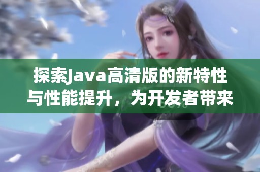 探索Java高清版的新特性与性能提升，为开发者带来全新体验