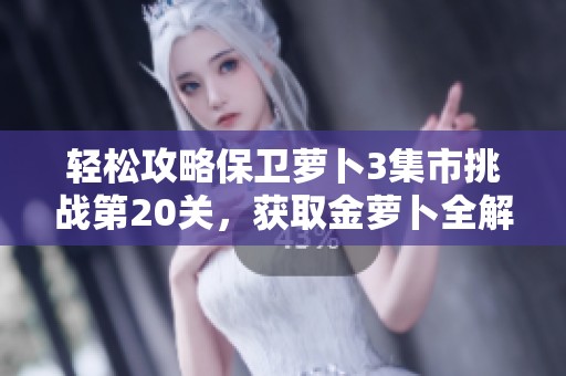 轻松攻略保卫萝卜3集市挑战第20关，获取金萝卜全解析