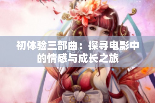初体验三部曲：探寻电影中的情感与成长之旅