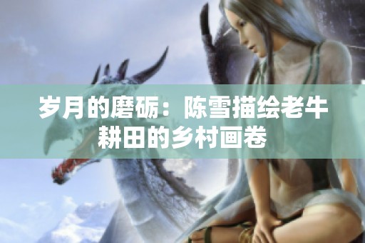 岁月的磨砺：陈雪描绘老牛耕田的乡村画卷