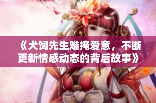 《犬饲先生难掩爱意，不断更新情感动态的背后故事》