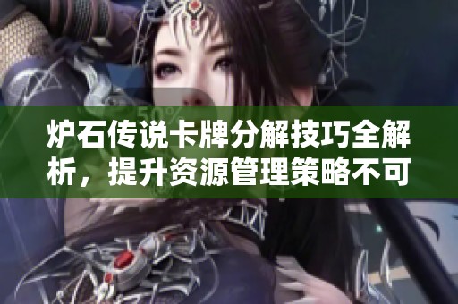 炉石传说卡牌分解技巧全解析，提升资源管理策略不可或缺