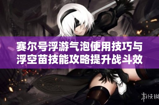 赛尔号浮游气泡使用技巧与浮空苗技能攻略提升战斗效率