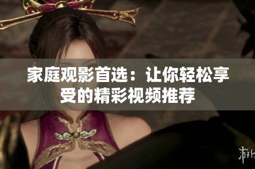 家庭观影首选：让你轻松享受的精彩视频推荐