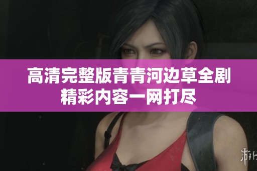 高清完整版青青河边草全剧精彩内容一网打尽