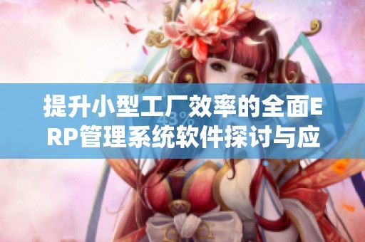 提升小型工厂效率的全面ERP管理系统软件探讨与应用