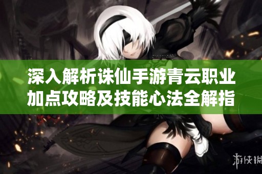 深入解析诛仙手游青云职业加点攻略及技能心法全解指南