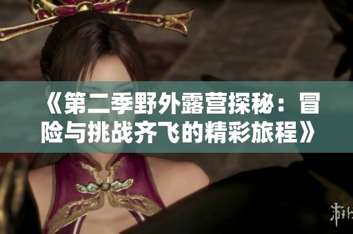 《第二季野外露营探秘：冒险与挑战齐飞的精彩旅程》