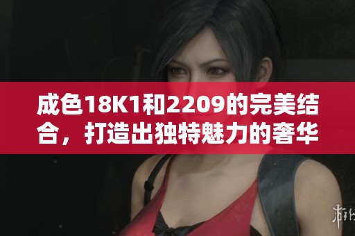 成色18K1和2209的完美结合，打造出独特魅力的奢华饰品