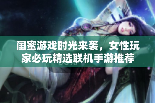 闺蜜游戏时光来袭，女性玩家必玩精选联机手游推荐