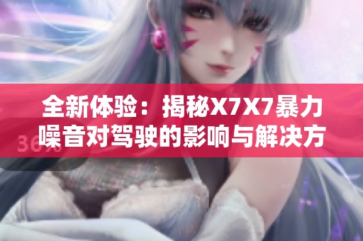 全新体验：揭秘X7X7暴力噪音对驾驶的影响与解决方案