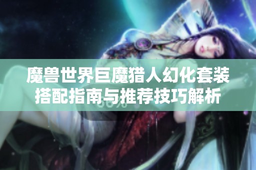 魔兽世界巨魔猎人幻化套装搭配指南与推荐技巧解析