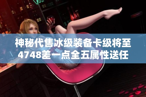 神秘代售冰级装备卡级将至4748差一点全五属性送任选时装