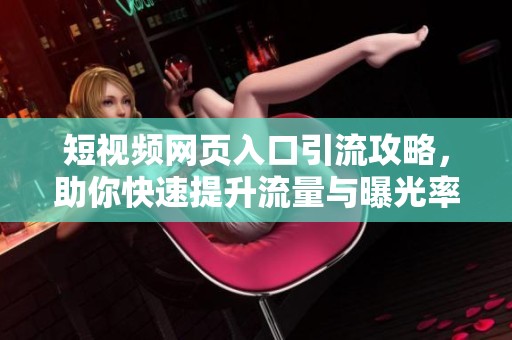 短视频网页入口引流攻略，助你快速提升流量与曝光率