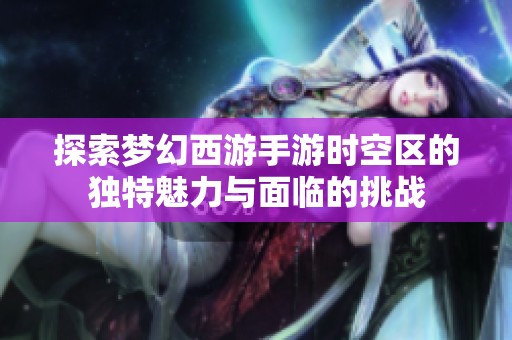 探索梦幻西游手游时空区的独特魅力与面临的挑战