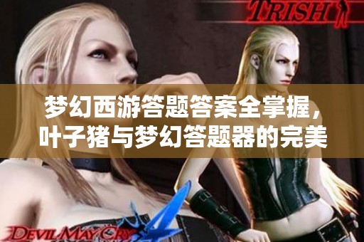 梦幻西游答题答案全掌握，叶子猪与梦幻答题器的完美融合探秘