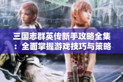 三国志群英传新手攻略全集：全面掌握游戏技巧与策略从零起步