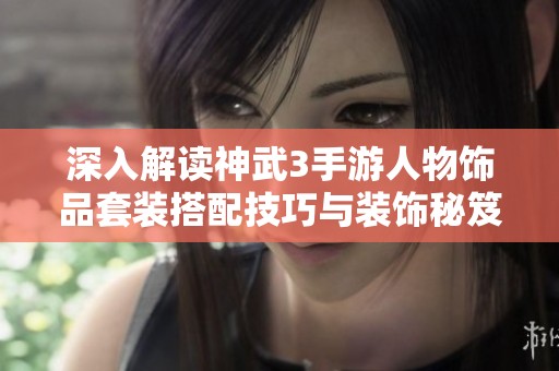 深入解读神武3手游人物饰品套装搭配技巧与装饰秘笈
