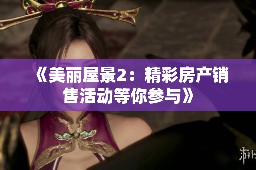 《美丽屋景2：精彩房产销售活动等你参与》