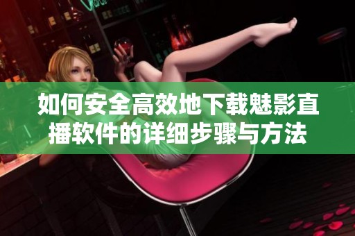 如何安全高效地下载魅影直播软件的详细步骤与方法