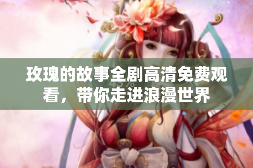 玫瑰的故事全剧高清免费观看，带你走进浪漫世界