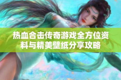 热血合击传奇游戏全方位资料与精美壁纸分享攻略