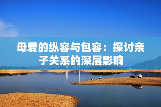 母爱的纵容与包容：探讨亲子关系的深层影响