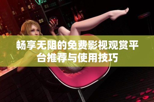 畅享无阻的免费影视观赏平台推荐与使用技巧