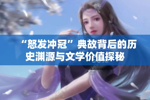 “怒发冲冠”典故背后的历史渊源与文学价值探秘