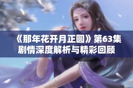 《那年花开月正圆》第63集剧情深度解析与精彩回顾