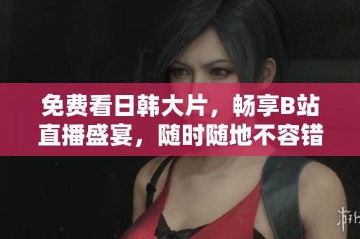 免费看日韩大片，畅享B站直播盛宴，随时随地不容错过！