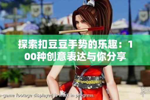 探索扣豆豆手势的乐趣：100种创意表达与你分享