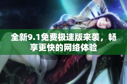 全新9.1免费极速版来袭，畅享更快的网络体验