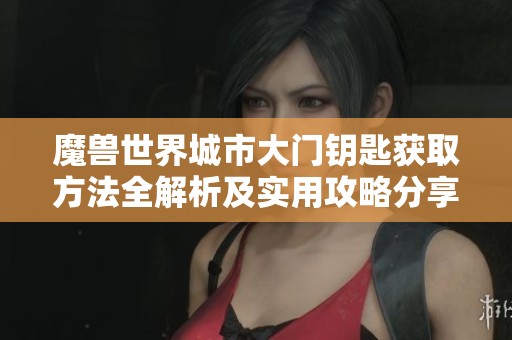魔兽世界城市大门钥匙获取方法全解析及实用攻略分享