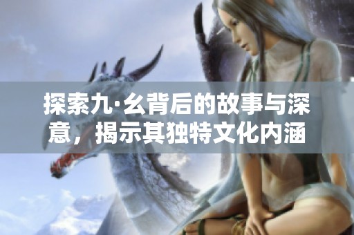 探索九·幺背后的故事与深意，揭示其独特文化内涵