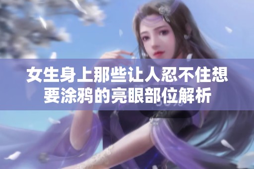 女生身上那些让人忍不住想要涂鸦的亮眼部位解析