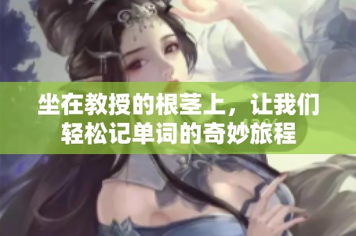 坐在教授的根茎上，让我们轻松记单词的奇妙旅程