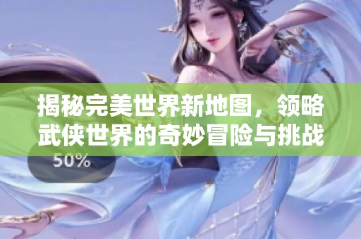 揭秘完美世界新地图，领略武侠世界的奇妙冒险与挑战