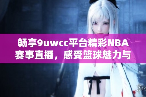 畅享9uwcc平台精彩NBA赛事直播，感受篮球魅力与激烈对抗