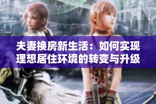 夫妻换房新生活：如何实现理想居住环境的转变与升级