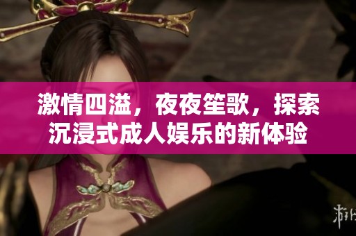 激情四溢，夜夜笙歌，探索沉浸式成人娱乐的新体验