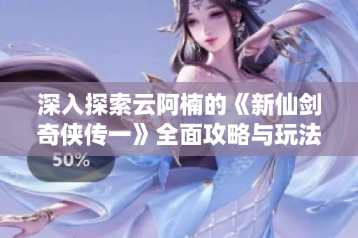 深入探索云阿楠的《新仙剑奇侠传一》全面攻略与玩法分享